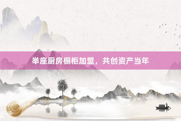 举座厨房橱柜加盟，共创资产当年