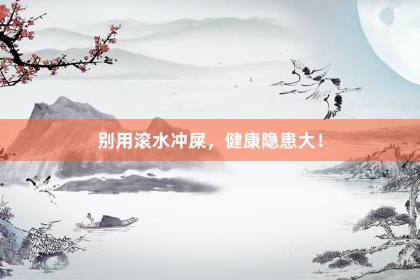 别用滚水冲屎，健康隐患大！