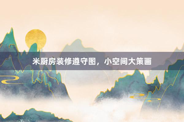 米厨房装修遵守图，小空间大策画