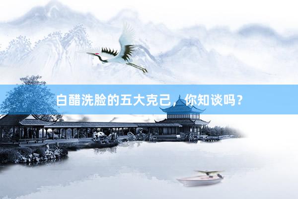 白醋洗脸的五大克己，你知谈吗？