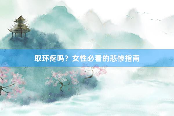 取环疼吗？女性必看的悲惨指南