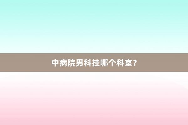 中病院男科挂哪个科室？