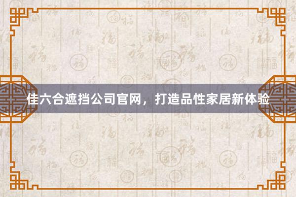 佳六合遮挡公司官网，打造品性家居新体验