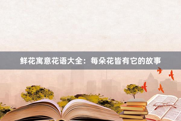 鲜花寓意花语大全：每朵花皆有它的故事