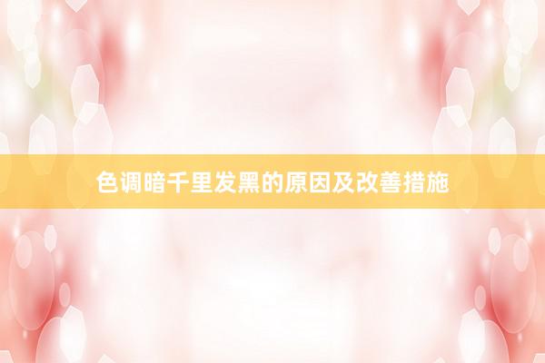 色调暗千里发黑的原因及改善措施