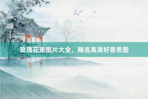 玫瑰花束图片大全，精选高清好意思图