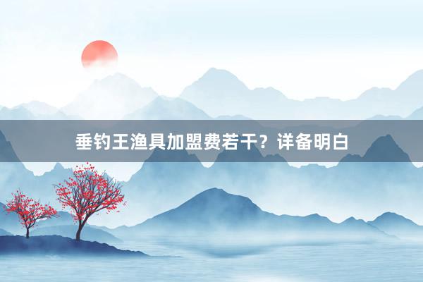 垂钓王渔具加盟费若干？详备明白