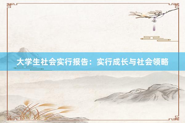 大学生社会实行报告：实行成长与社会领略